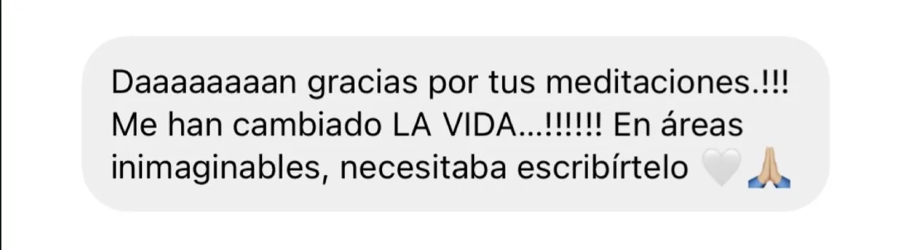Mensaje de alguien de la tribu: «Daaaaaaaan gracias por tus meditaciones.!!! Me han cambiado LA VIDA…!!!!!! En áreas inimaginables, necesitaba escribírtelo»