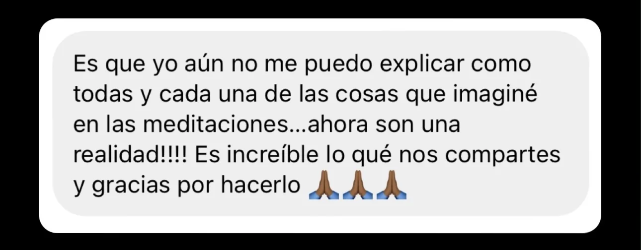 Mensaje de alguien de la tribu: «Es que yo aún no me puedo explicar como todas y cada una de las cosas que imaginé en las meditaciones…ahora son una realidad!!!! Es increíble lo qué nos compartes y gracias por hacerlo»
