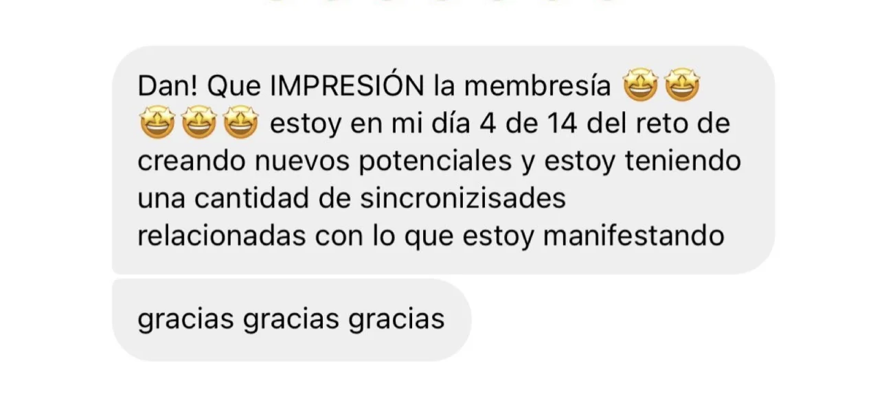Mensaje de alguien de la tribu: «Dan! Que IMPRESIÓN la membresía, estoy en mi día 4 de 14 del reto de creando nuevos potenciales y estoy teniendo una cantidad de sincronizisades relacionadas con lo que estoy manifestando. gracias gracias gracias»